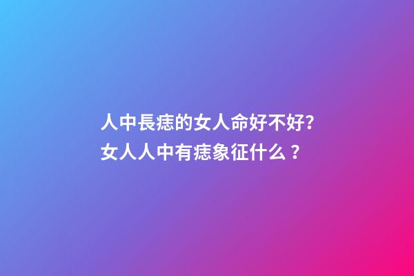 人中長痣的女人命好不好？女人人中有痣象征什么？